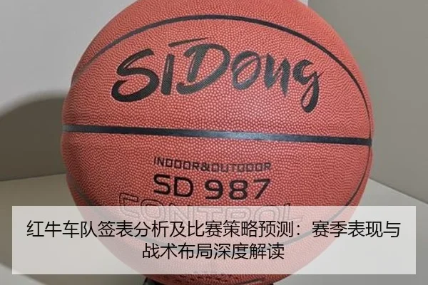 红牛车队签表分析及比赛策略预测：赛季表现与战术布局深度解读