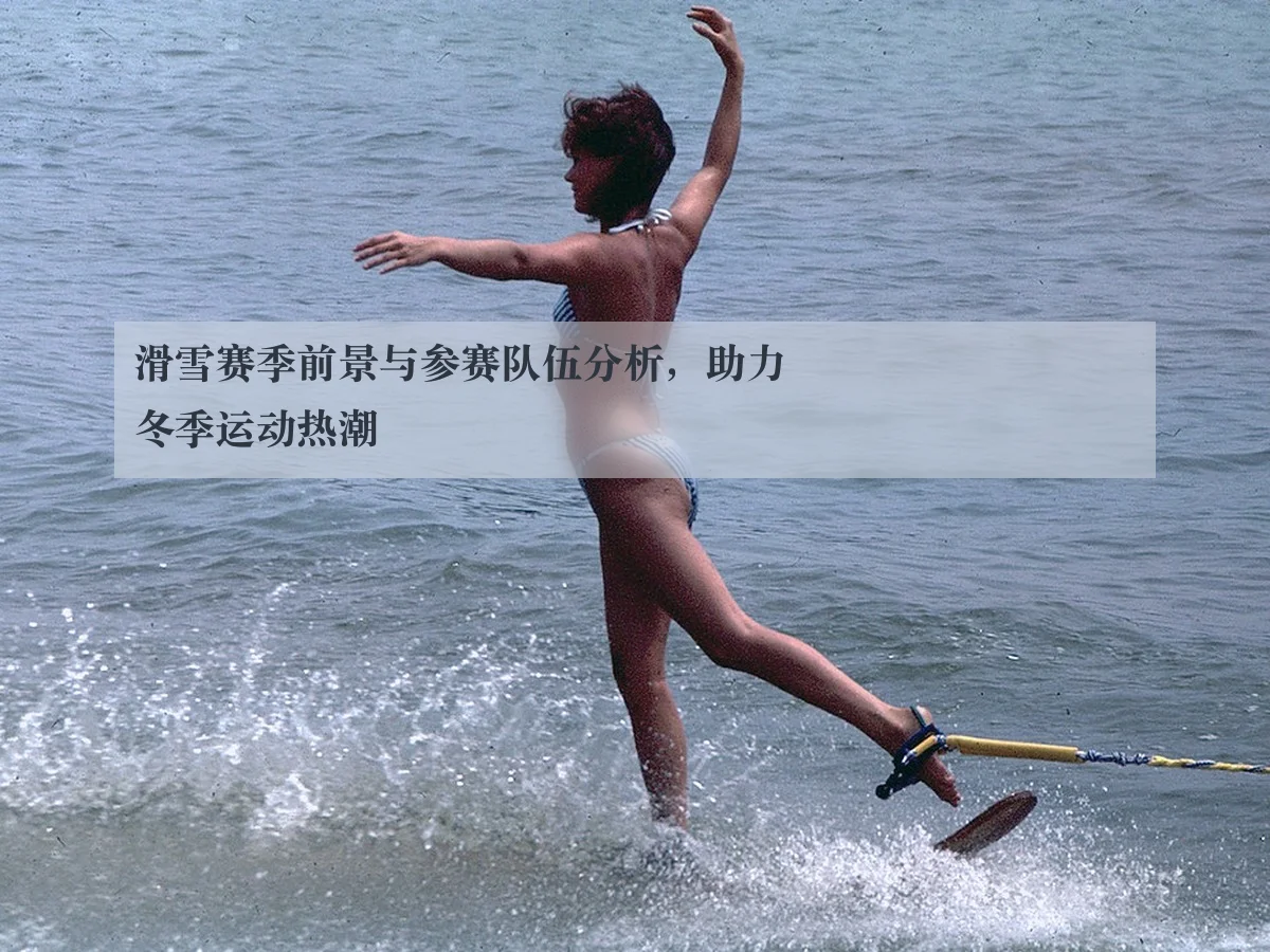 滑雪赛季前景与参赛队伍分析，助力冬季运动热潮